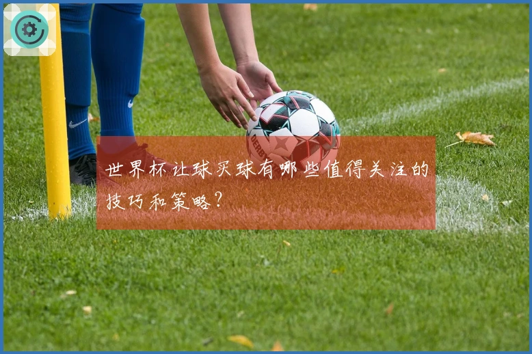 世界杯让球买球有哪些值得关注的技巧和策略？