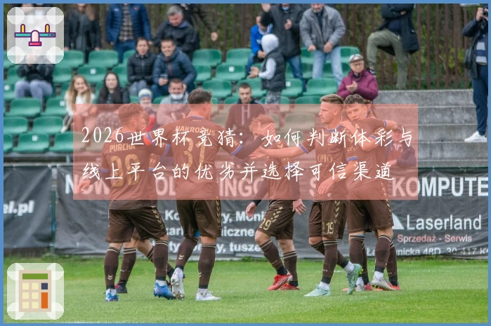 2026世界杯竞猜：如何判断体彩与线上平台的优劣并选择可信渠道