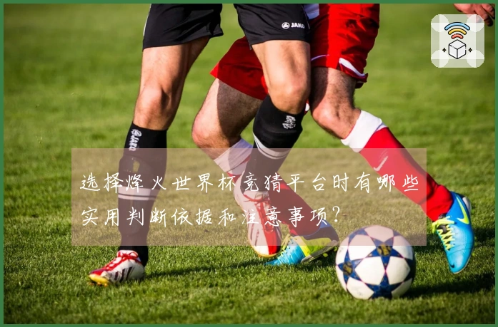 选择烽火世界杯竞猜平台时有哪些实用判断依据和注意事项？