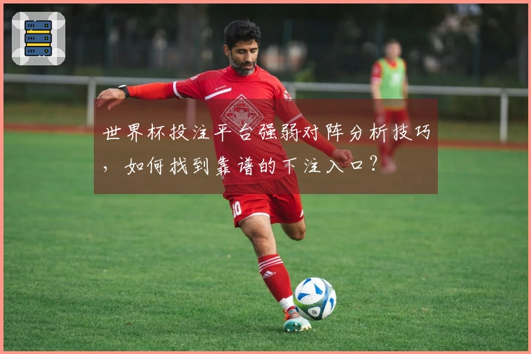 世界杯投注平台强弱对阵分析技巧，如何找到靠谱的下注入口？