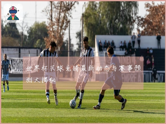 世界杯买球竞猜最新动态与赛事预测大揭秘