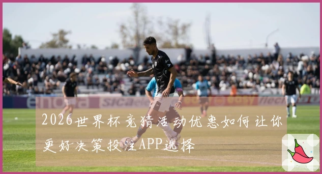 2026世界杯竞猜活动优惠如何让你更好决策投注APP选择