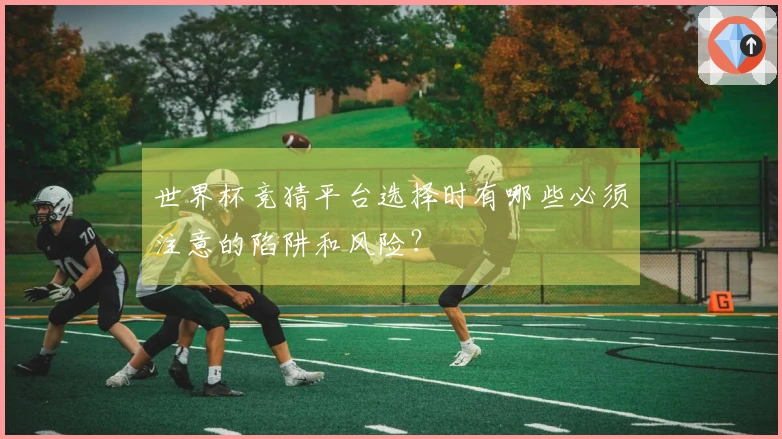世界杯竞猜平台选择时有哪些必须注意的陷阱和风险？