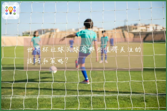 世界杯让球买球有哪些值得关注的技巧和策略？