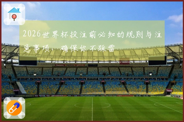2026世界杯投注前必知的规则与注意事项，确保你不踩雷
