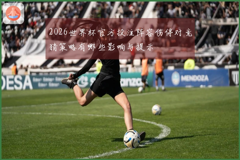 2026世界杯官方投注阵容伤停对竞猜策略有哪些影响与提示