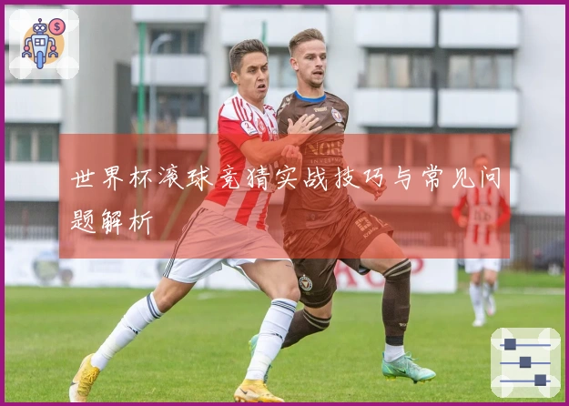 世界杯滚球竞猜实战技巧与常见问题解析