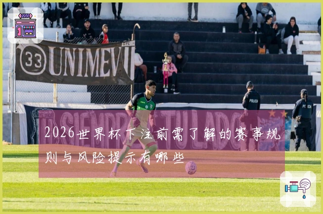 2026世界杯下注前需了解的赛事规则与风险提示有哪些