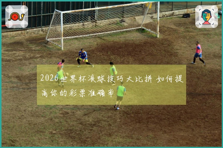 2026世界杯滚球技巧大比拼 如何提高你的彩票准确率
