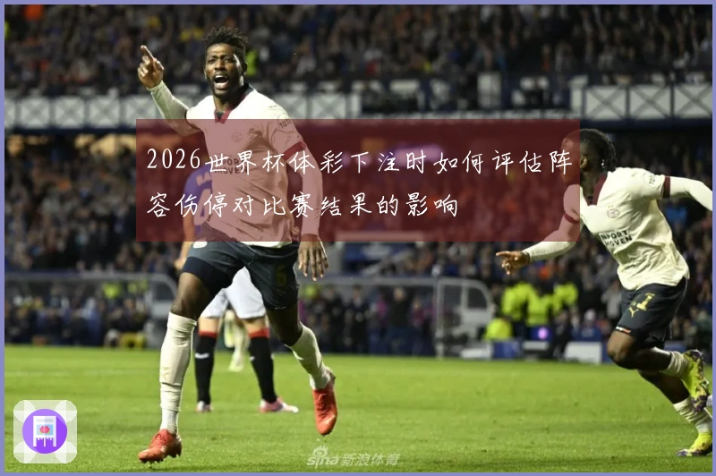 2026世界杯体彩下注时如何评估阵容伤停对比赛结果的影响