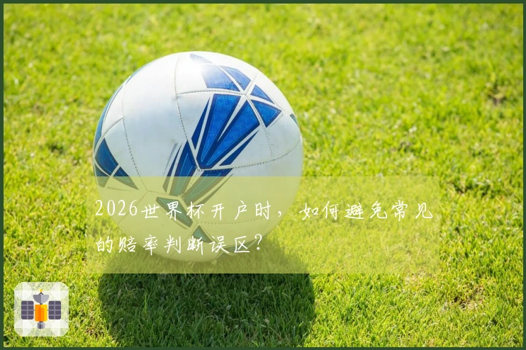 2026世界杯开户时，如何避免常见的赔率判断误区？