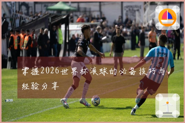掌握2026世界杯滚球的必备技巧与经验分享