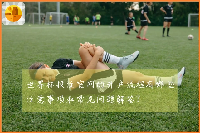 世界杯投注官网的开户流程有哪些注意事项和常见问题解答？