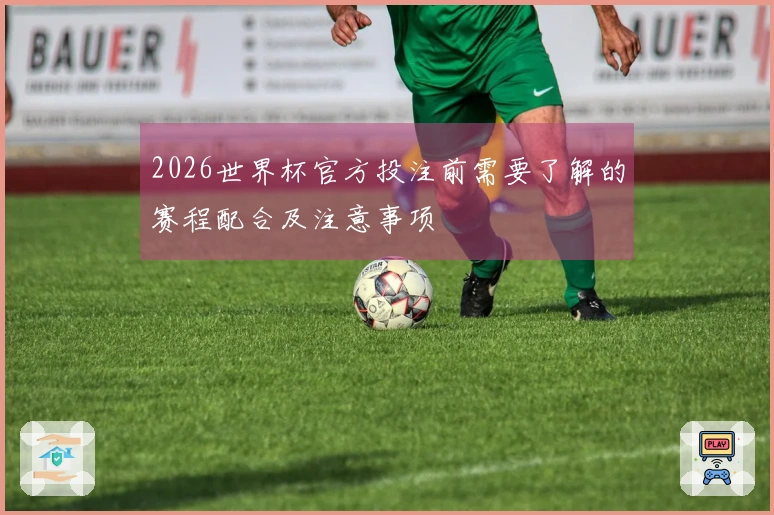 2026世界杯官方投注前需要了解的赛程配合及注意事项