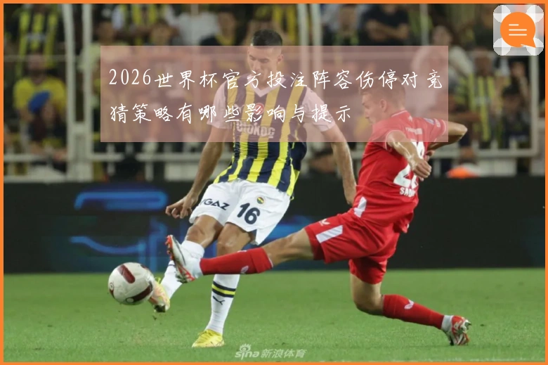 2026世界杯官方投注阵容伤停对竞猜策略有哪些影响与提示