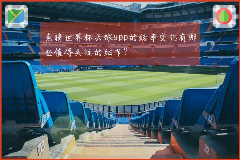 竞猜世界杯买球app的赔率变化有哪些值得关注的细节？
