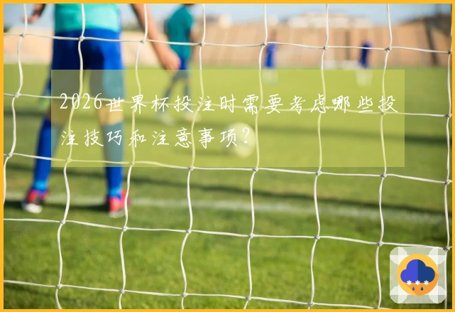 2026世界杯投注时需要考虑哪些投注技巧和注意事项？