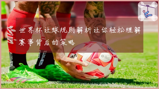 世界杯让球规则解析让你轻松理解赛事背后的策略