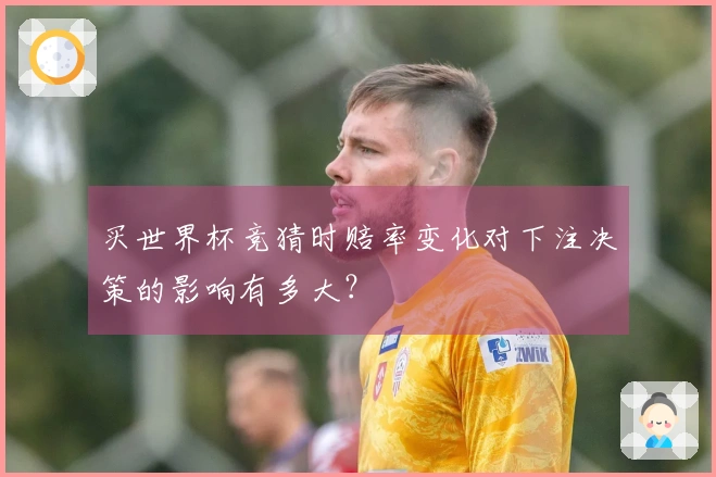 买世界杯竞猜时赔率变化对下注决策的影响有多大？