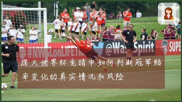 烽火世界杯竞猜中如何判断冠军赔率变化的真实情况和风险