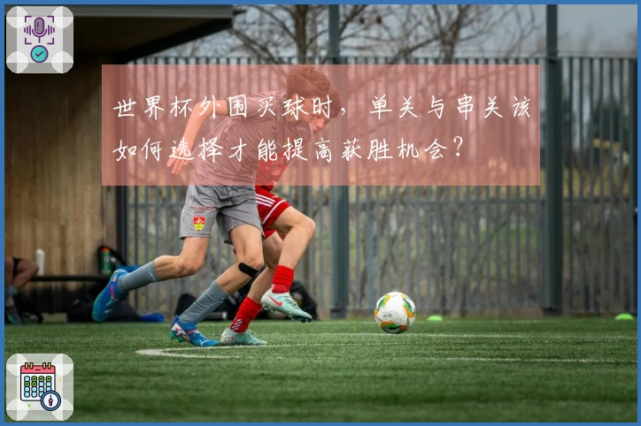 世界杯外围买球时，单关与串关该如何选择才能提高获胜机会？