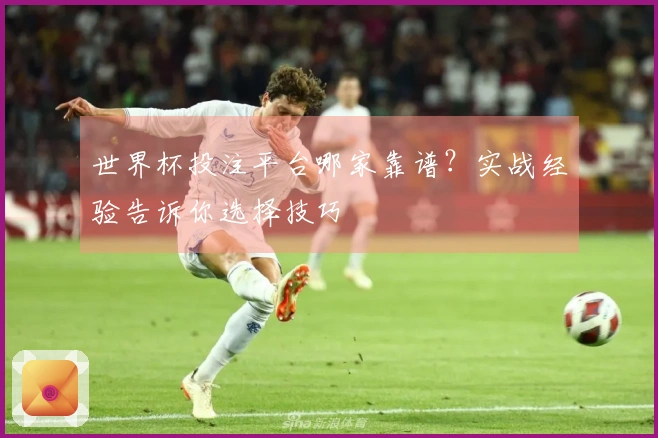世界杯投注平台哪家靠谱？实战经验告诉你选择技巧