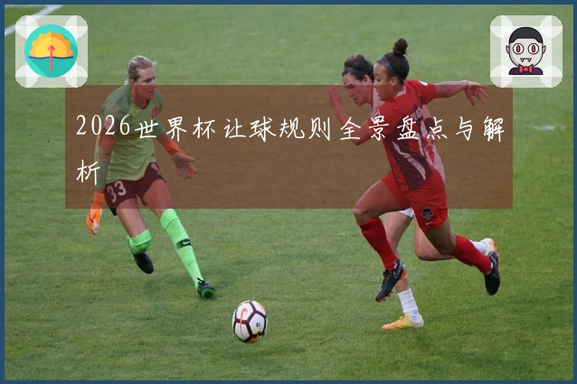 2026世界杯让球规则全景盘点与解析