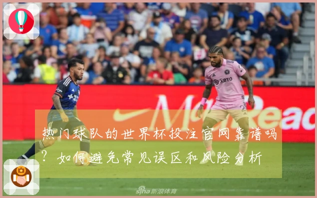 热门球队的世界杯投注官网靠谱吗？如何避免常见误区和风险分析