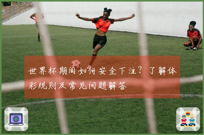 世界杯期间如何安全下注？了解体彩规则及常见问题解答