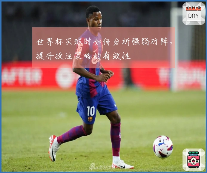 世界杯买球时如何分析强弱对阵，提升投注策略的有效性