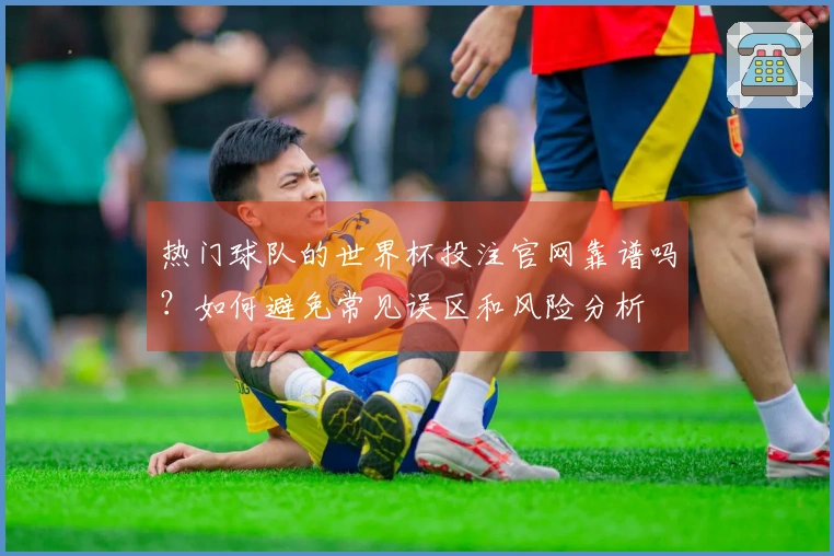 热门球队的世界杯投注官网靠谱吗？如何避免常见误区和风险分析