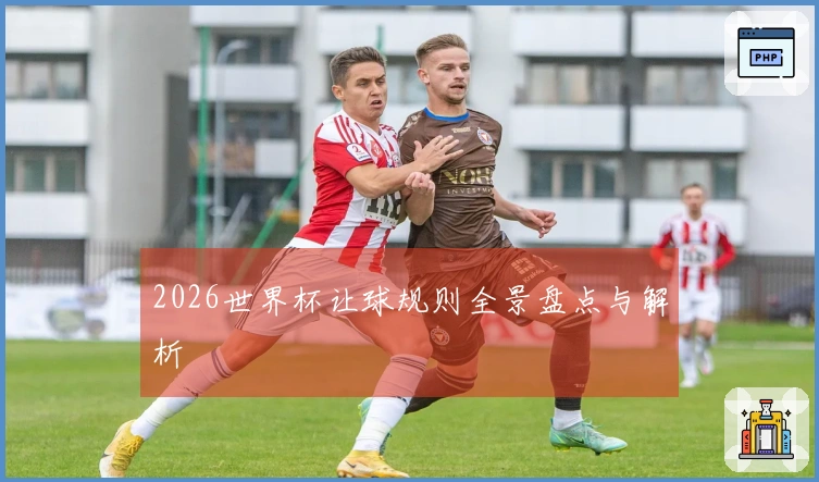 2026世界杯让球规则全景盘点与解析