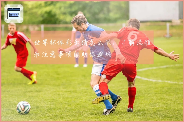 世界杯体彩竞猜怎么买，了解流程和注意事项能助你避坑