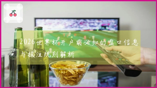 2026世界杯开户前必知的盘口信息与投注规则解析