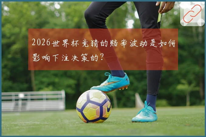 2026世界杯竞猜的赔率波动是如何影响下注决策的？
