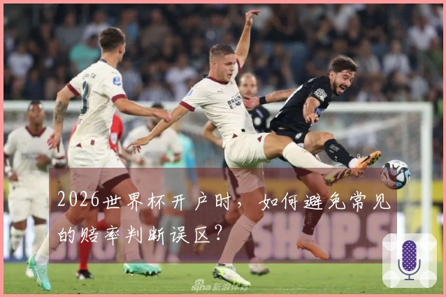2026世界杯开户时，如何避免常见的赔率判断误区？