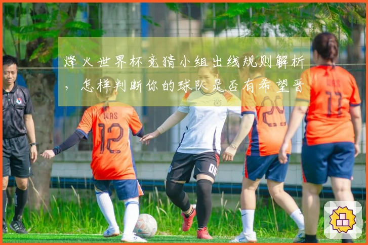 烽火世界杯竞猜小组出线规则解析，怎样判断你的球队是否有希望晋级
