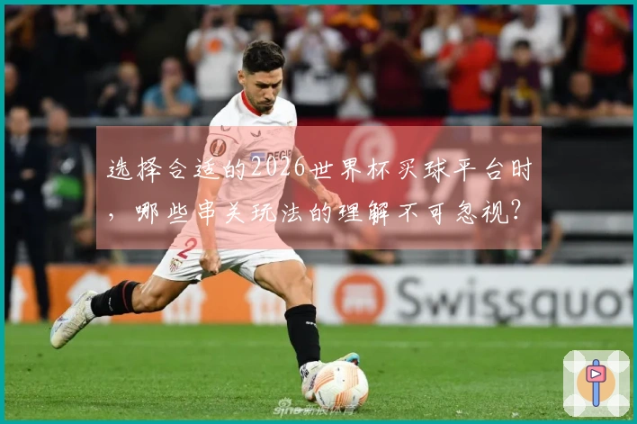选择合适的2026世界杯买球平台时，哪些串关玩法的理解不可忽视？