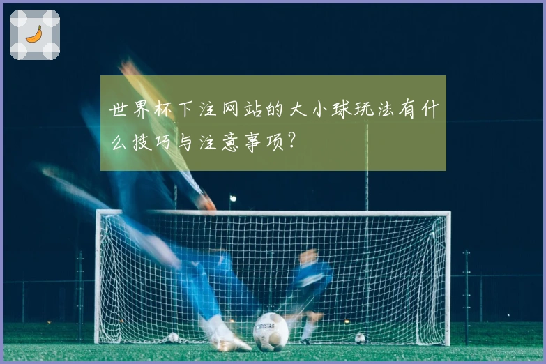 世界杯下注网站的大小球玩法有什么技巧与注意事项？