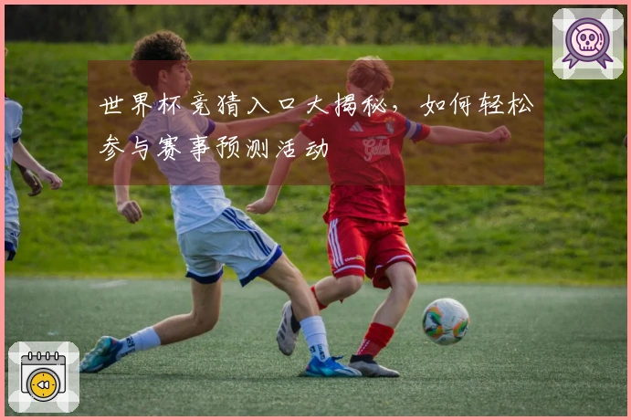 世界杯竞猜入口大揭秘，如何轻松参与赛事预测活动
