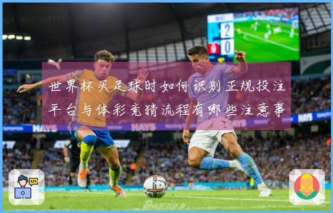 世界杯买足球时如何识别正规投注平台与体彩竞猜流程有哪些注意事项