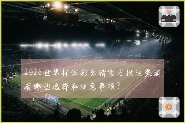 2026世界杯体彩竞猜官方投注渠道有哪些选择和注意事项？