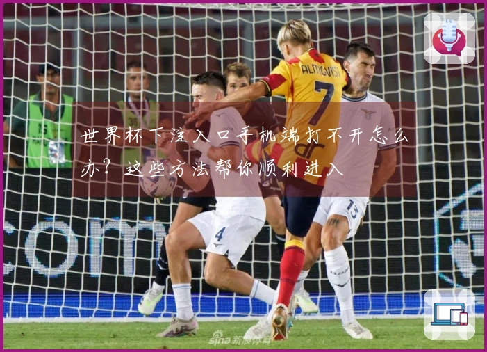 世界杯下注入口手机端打不开怎么办？这些方法帮你顺利进入