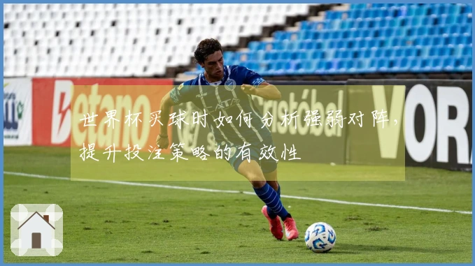 世界杯买球时如何分析强弱对阵，提升投注策略的有效性