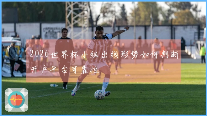 2026世界杯小组出线形势如何判断开户平台可靠性