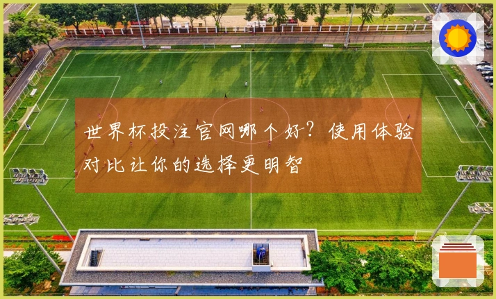 世界杯投注官网哪个好？使用体验对比让你的选择更明智