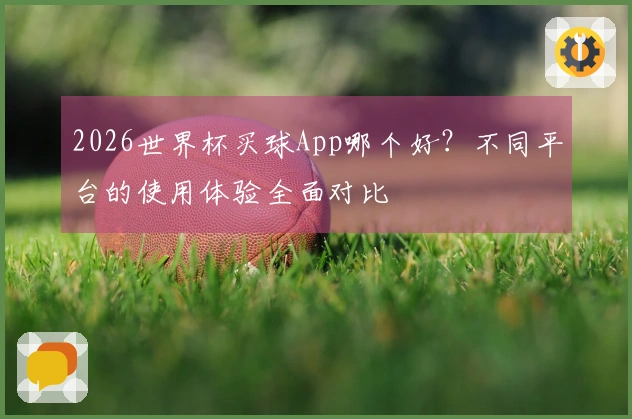 2026世界杯买球App哪个好？不同平台的使用体验全面对比