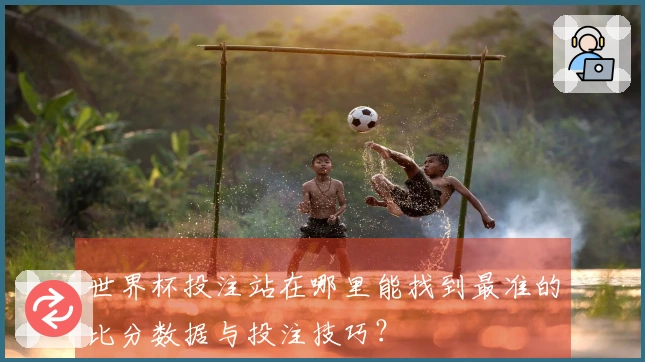 世界杯投注站在哪里能找到最准的比分数据与投注技巧？