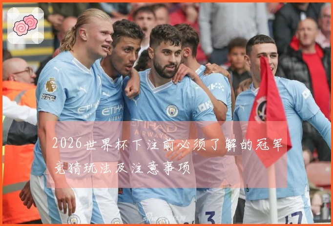 2026世界杯下注前必须了解的冠军竞猜玩法及注意事项