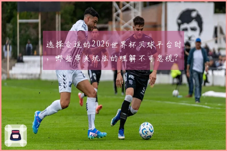 选择合适的2026世界杯买球平台时，哪些串关玩法的理解不可忽视？